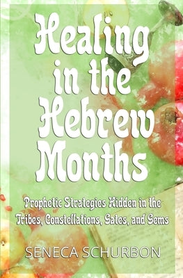 Healing in the Hebrew Months: Prophetic Strategies in the Tribes, Constellations, Gates, and Gems by Schurbon, Seneca