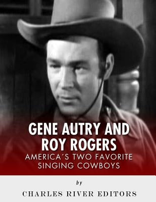 Gene Autry and Roy Rogers: America's Two Favorite Singing Cowboys by Charles River Editors