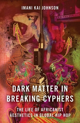 Dark Matter in Breaking Cyphers: The Life of Africanist Aesthetics in Global Hip Hop by Johnson, Imani Kai