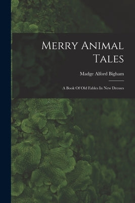 Merry Animal Tales: A Book Of Old Fables In New Dresses by Bigham, Madge Alford