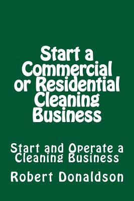 Start a Commercial or Residential Cleaning Business: Learn How to Start and Operate a Cleaning Business by Donaldson, Robert