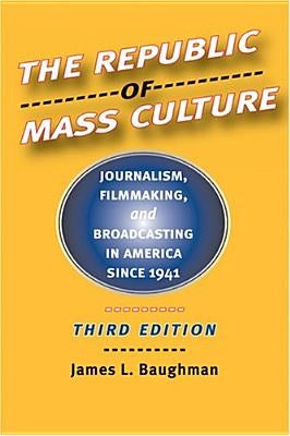 The Republic of Mass Culture: Journalism, Filmmaking, and Broadcasting in America Since 1941 by Baughman, James L.