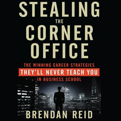 Stealing the Corner Office Lib/E: The Winning Career Strategies They'll Never Teach You in Business School by Reid, Brendan