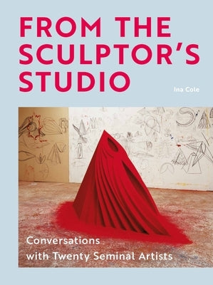 From the Sculptor's Studio: Conversations with 20 Seminal Artists by Cole, Ina