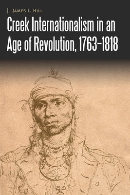 Creek Internationalism in an Age of Revolution, 1763-1818 by Hill, James L.