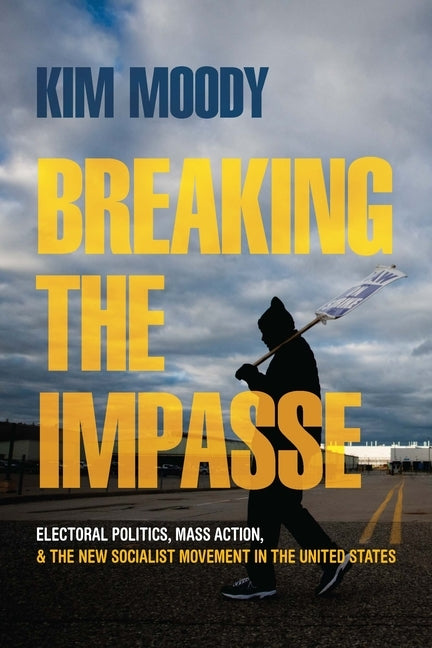 Breaking the Impasse: Electoral Politics, Mass Action, and the New Socialist Movement in the United States by Moody, Kim