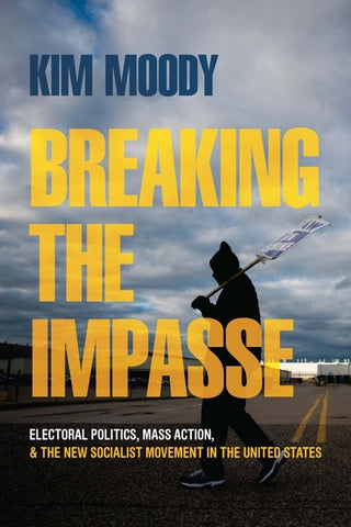 Breaking the Impasse: Electoral Politics, Mass Action, and the New Socialist Movement in the United States by Moody, Kim