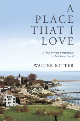 A Place That I Love: A Tour Drivers Perspective of Mackinac Island by Kitter, Walter