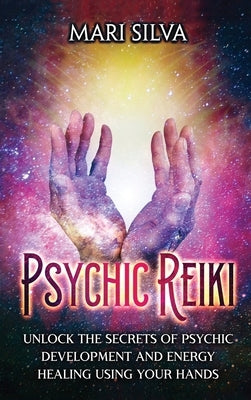 Psychic Reiki: Unlock the Secrets of Psychic Development and Energy Healing Using Your Hands by Silva, Mari