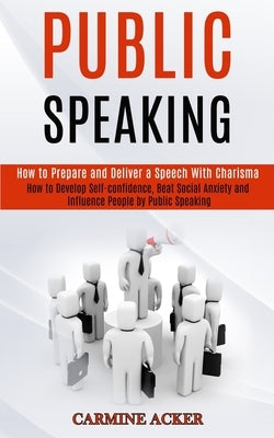 Public Speaking: How to Prepare and Deliver a Speech With Charisma (How to Develop Self-confidence, Beat Social Anxiety and Influence P by Acker, Carmine