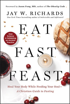 Eat, Fast, Feast: Heal Your Body While Feeding Your Soul--A Christian Guide to Fasting by Richards, Jay W.