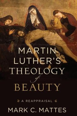 Martin Luther's Theology of Beauty: A Reappraisal by Mattes, Mark C.