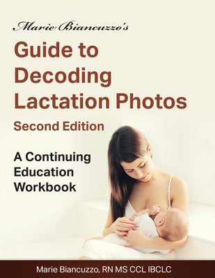 Marie Biancuzzo's Guide to Decoding Lactation Photos 2nd Ed: A Continuing Education Workbook 2nd Ed by Biancuzzo, Marie