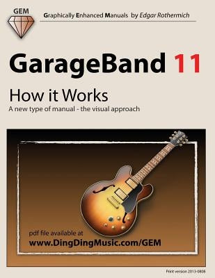 GarageBand 11 - How It Works: A New Type of Manual - The Visual Approach by Rothermich, Edgar