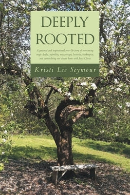 Deeply Rooted: A personal and inspirational true-life story of overcoming tragic deaths, infertility, miscarriages, lawsuits, bankrup by Seymour, Kristi Lee