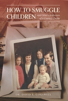 How to Smuggle Children and Other Confessions of a Country Doctor by Cogswell, David L.