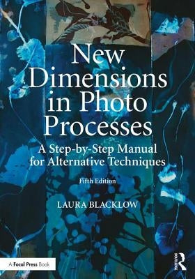 New Dimensions in Photo Processes: A Step-By-Step Manual for Alternative Techniques by Blacklow, Laura
