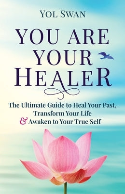 You Are Your Healer: The Ultimate Guide to Heal Your Past, Transform Your Life & Awaken to Your True Self by Swan, Yol