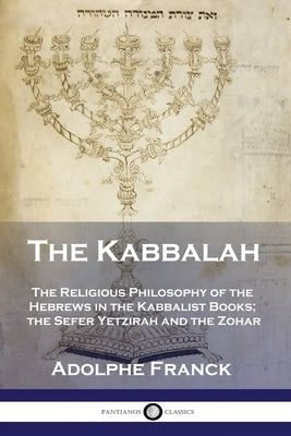 The Kabbalah: The Religious Philosophy of the Hebrews in the Kabbalist Books; the Sefer Yetzirah and the Zohar by Franck, Adolphe