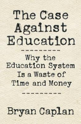 The Case Against Education: Why the Education System Is a Waste of Time and Money by Caplan, Bryan