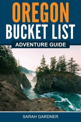 Oregon Bucket List Adventure Guide by Gardner, Sarah