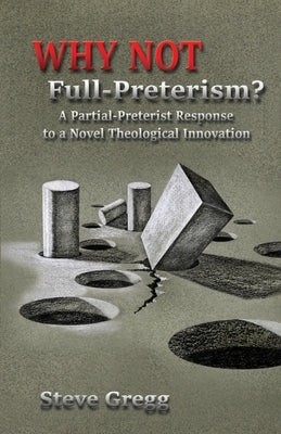 Why Not Full-Preterism?: A Partial-Preterist Response to a Novel Theological Innovation by Gregg, Steve