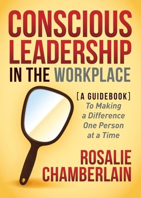 Conscious Leadership in the Workplace: A Guidebook to Making a Difference One Person at a Time by Chamberlain, Rosalie