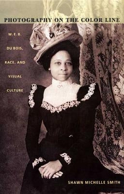 Photography on the Color Line: W. E. B. Du Bois, Race, and Visual Culture by Smith, Shawn Michelle