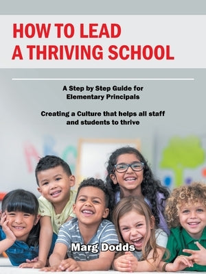 How to Lead a Thriving School: A Step by Step Guide for Elementary Principals Creating a Culture That Helps All Staff and Students to Thrive by Dodds, Marg