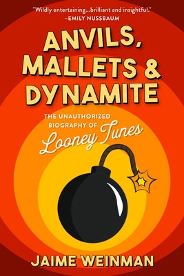 Anvils, Mallets & Dynamite: The Unauthorized Biography of Looney Tunes by Weinman, Jaime