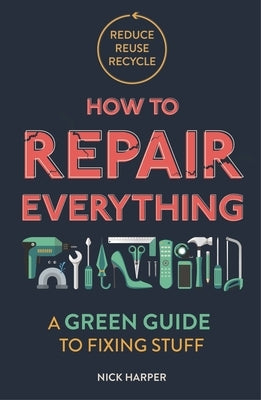 How to Repair Everything: A Green Guide to Fixing Stuff by Harper, Nick