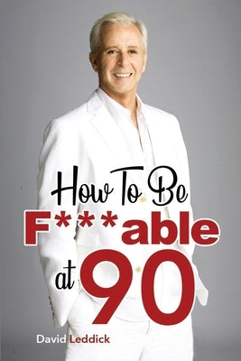 How To Be F***able at 90: Good Advice for All Ages by Leddick, David