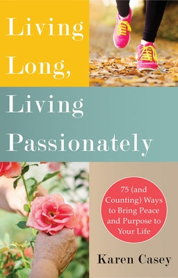 Living Long, Living Passionately: 75 (and Counting) Ways to Bring Peace and Purpose to Your Life (for Fans of Each Day a New Beginning) by Casey, Karen
