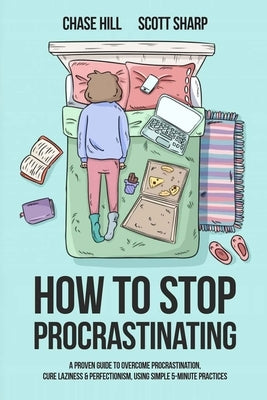 How to Stop Procrastinating: A Proven Guide to Overcome Procrastination, Cure Laziness & Perfectionism, Using Simple 5-Minute Practices by Hill, Chase