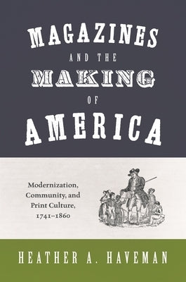 Magazines and the Making of America: Modernization, Community, and Print Culture, 1741-1860 by Haveman, Heather A.