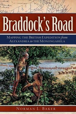 Braddock's Road: Mapping the British Expedition from Alexandria to the Monongahela by Baker, Norman L.