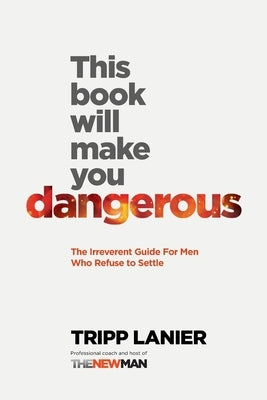 This Book Will Make You Dangerous: The Irreverent Guide for Men Who Refuse to Settle by Lanier, Tripp