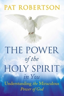 The Power of the Holy Spirit in You: Understanding the Miraculous Power of God by Robertson, Pat