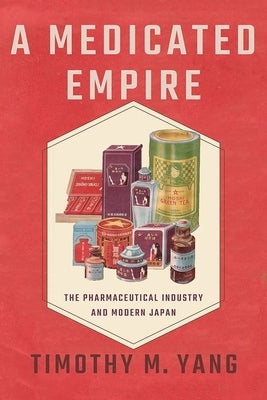 Medicated Empire: The Pharmaceutical Industry and Modern Japan by Yang, Timothy M.