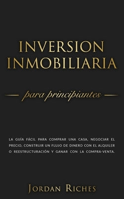 Inversión Inmobiliaria para Principiantes: La guía fácil para comprar una casa, negociar el precio, construir un flujo de dinero con el alquiler o ree by Riches, Jordan