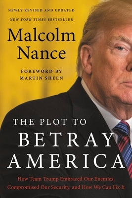 The Plot to Betray America: How Team Trump Embraced Our Enemies, Compromised Our Security, and How We Can Fix It by Nance, Malcolm