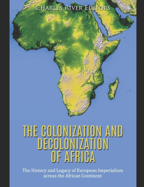 The Colonization and Decolonization of Africa: The History and Legacy of European Imperialism across the African Continent by Charles River Editors