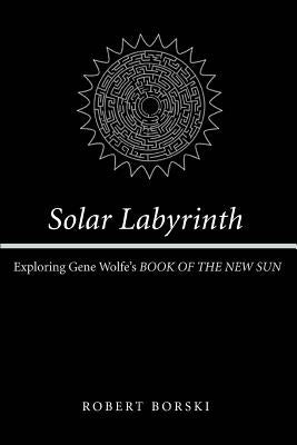 Solar Labyrinth: Exploring Gene Wolfe's BOOK OF THE NEW SUN by Borski, Robert