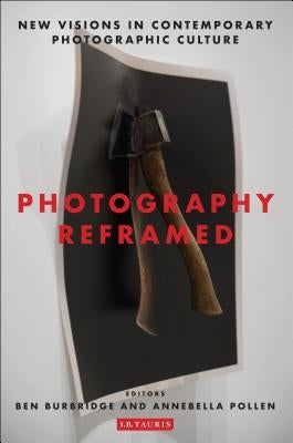 Photography Reframed: New Visions in Contemporary Photographic Culture by Burbridge, Ben