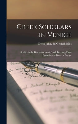 Greek Scholars in Venice; Studies in the Dissemination of Greek Learning From Byzantium to Western Europe by Geanakoplos, Deno John Dn