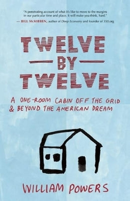 Twelve by Twelve: A One-Room Cabin Off the Grid & Beyond the American Dream by Powers, William