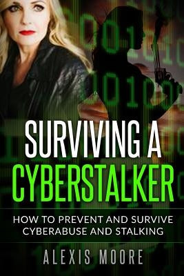 Surviving a Cyberstalker: How to Prevent and Survive Cyberabuse and Stalking by Moore, Alexis