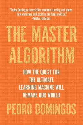 The Master Algorithm: How the Quest for the Ultimate Learning Machine Will Remake Our World by Domingos, Pedro