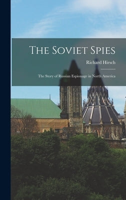 The Soviet Spies: The Story of Russian Espionage in North America by Hirsch, Richard