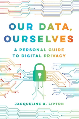 Our Data, Ourselves: A Personal Guide to Digital Privacy by Lipton, Jacqueline D.